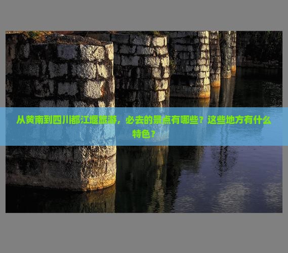 从黄南到四川都江堰旅游，必去的景点有哪些？这些地方有什么特色？