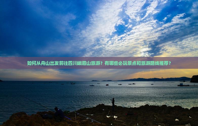 如何从舟山出发前往四川峨眉山旅游？有哪些必玩景点和旅游路线推荐？