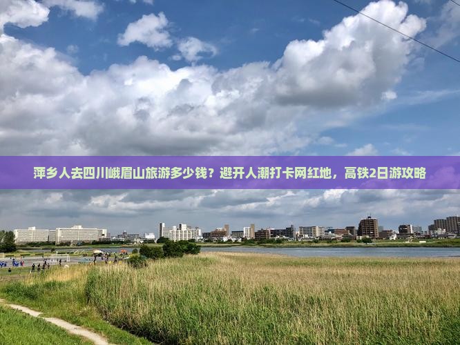 萍乡人去四川峨眉山旅游多少钱？避开人潮打卡网红地，高铁2日游攻略