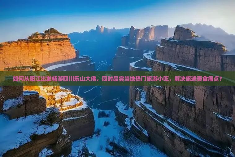 如何从阳江出发畅游四川乐山大佛，同时品尝当地热门旅游小吃，解决旅途美食痛点？