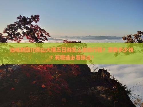仙桃到四川乐山大佛五日游怎么安排行程？需要多少钱？有哪些必看景点？