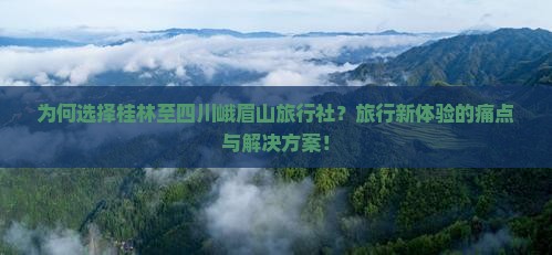 为何选择桂林至四川峨眉山旅行社？旅行新体验的痛点与解决方案！
