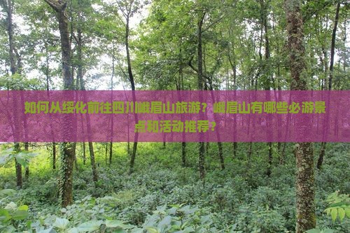 如何从绥化前往四川峨眉山旅游？峨眉山有哪些必游景点和活动推荐？