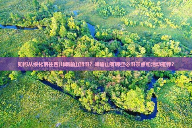 如何从绥化前往四川峨眉山旅游？峨眉山有哪些必游景点和活动推荐？