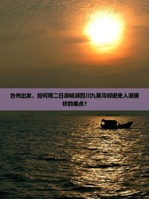 台州出发，如何用二日游畅游四川九寨沟却避免人潮拥挤的痛点？