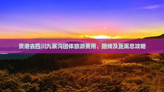 贵港去四川九寨沟团体旅游费用、路线及距离总攻略