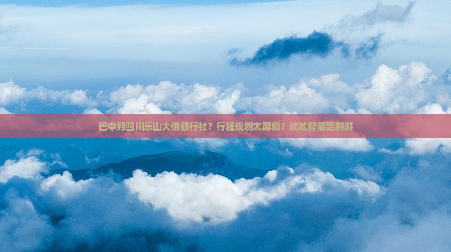 巴中到四川乐山大佛旅行社?行程规划太麻烦?试试智能定制游 巴中到四川乐山大佛旅行社?行程规划太麻烦?试试智能定制游