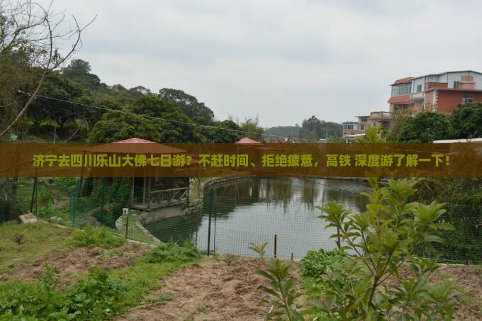 济宁去四川乐山大佛七日游？不赶时间、拒绝疲惫，高铁+深度游了解一下！