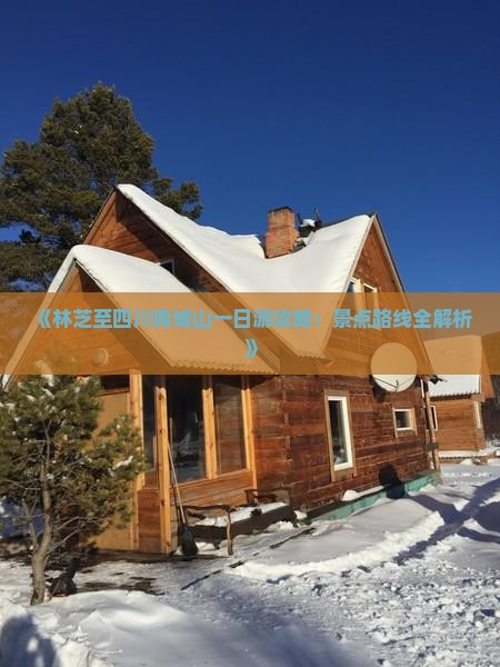 《林芝至四川青城山一日游攻略：景点路线全解析》