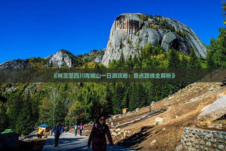《林芝至四川青城山一日游攻略：景点路线全解析》