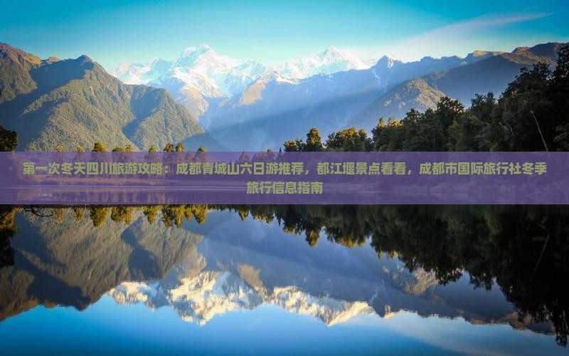 第一次冬天四川旅游攻略：成都青城山六日游推荐，都江堰景点看看，成都市国际旅行社冬季旅行信息指南