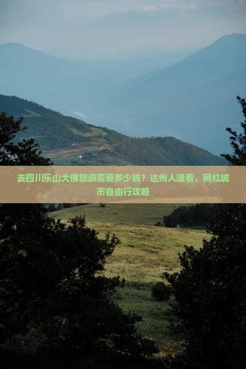 去四川乐山大佛旅游需要多少钱？达州人速看，网红城市自由行攻略