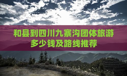 和县到四川九寨沟团体旅游多少钱及路线推荐