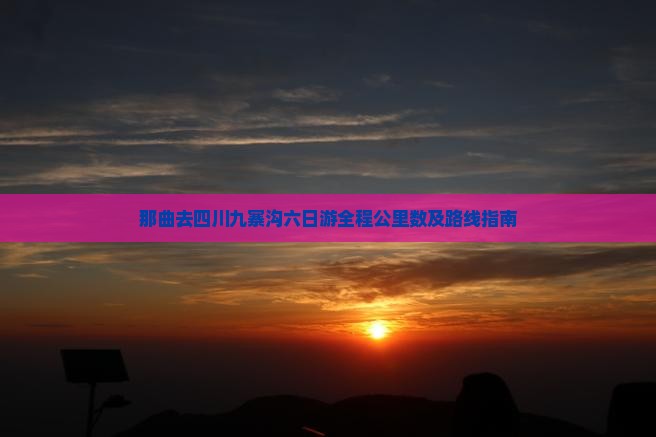 那曲去四川九寨沟六日游全程公里数及路线指南
