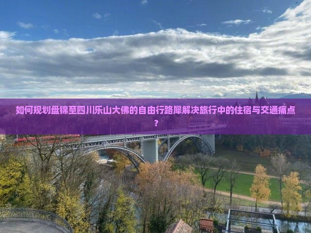 如何规划盘锦至四川乐山大佛的自由行路犀解决旅行中的住宿与交通痛点？