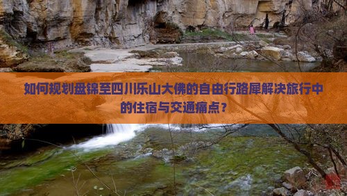 如何规划盘锦至四川乐山大佛的自由行路犀解决旅行中的住宿与交通痛点？
