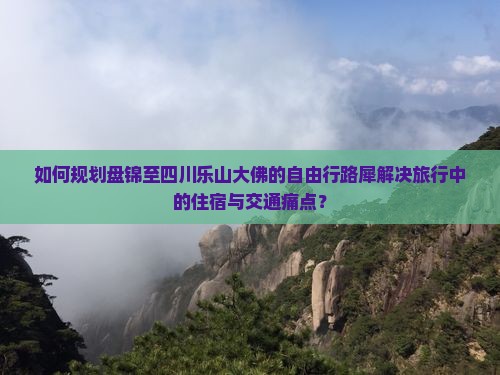 如何规划盘锦至四川乐山大佛的自由行路犀解决旅行中的住宿与交通痛点？