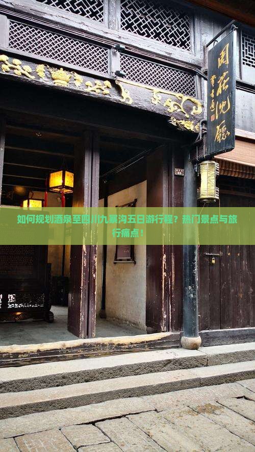 如何规划酒泉至四川九寨沟五日游行程？热门景点与旅行痛点！