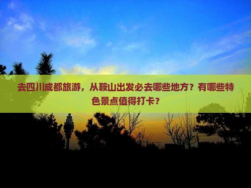 去四川成都旅游，从鞍山出发必去哪些地方？有哪些特色景点值得打卡？