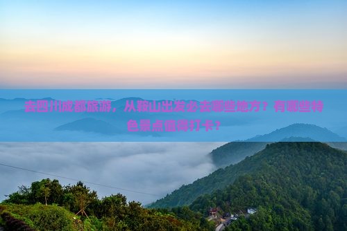 去四川成都旅游，从鞍山出发必去哪些地方？有哪些特色景点值得打卡？