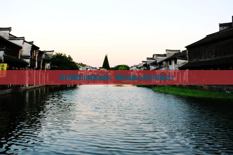 五月到四川黄龙旅游，哪些当地小吃不容错过？