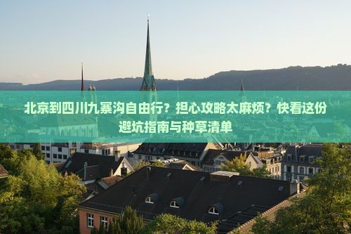 北京到四川九寨沟自由行？担心攻略太麻烦？快看这份避坑指南与种草清单