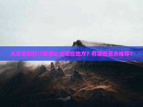 从阜新到四川成都必去哪些地方？有哪些景点推荐？