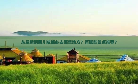从阜新到四川成都必去哪些地方？有哪些景点推荐？