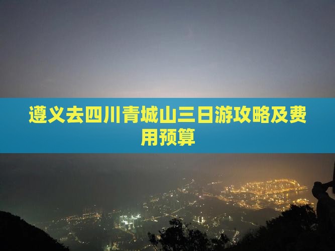 遵义去四川青城山三日游攻略及费用预算