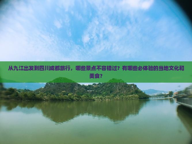 从九江出发到四川成都旅行，哪些景点不容错过？有哪些必体验的当地文化和美食？