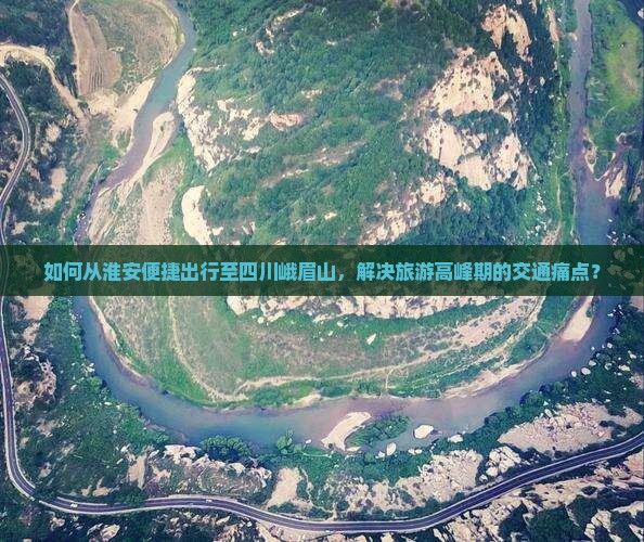 如何从淮安便捷出行至四川峨眉山，解决旅游高峰期的交通痛点？