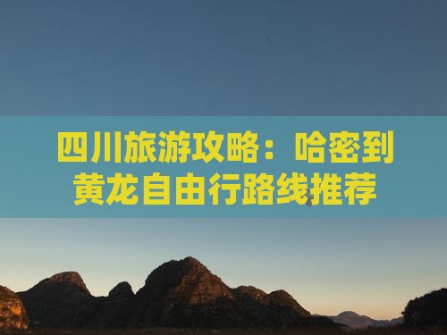 四川旅游攻略：哈密到黄龙自由行路线推荐