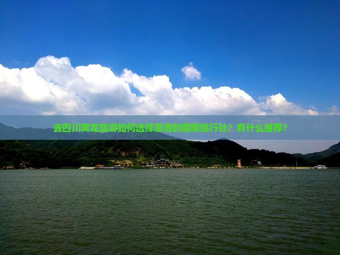 去四川黄龙旅游如何选择靠谱的醴陵旅行社？有什么推荐？