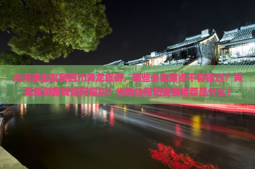 从河源出发到四川黄龙旅游，哪些必去景点不容错过？黄龙旅游路线如何规划？当地住宿和美食推荐是什么？