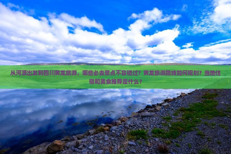 从河源出发到四川黄龙旅游，哪些必去景点不容错过？黄龙旅游路线如何规划？当地住宿和美食推荐是什么？