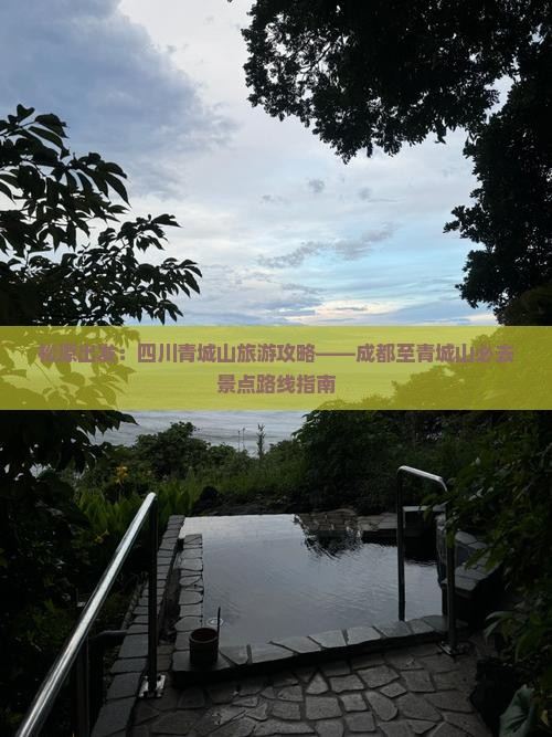 松原出发：四川青城山旅游攻略——成都至青城山必去景点路线指南