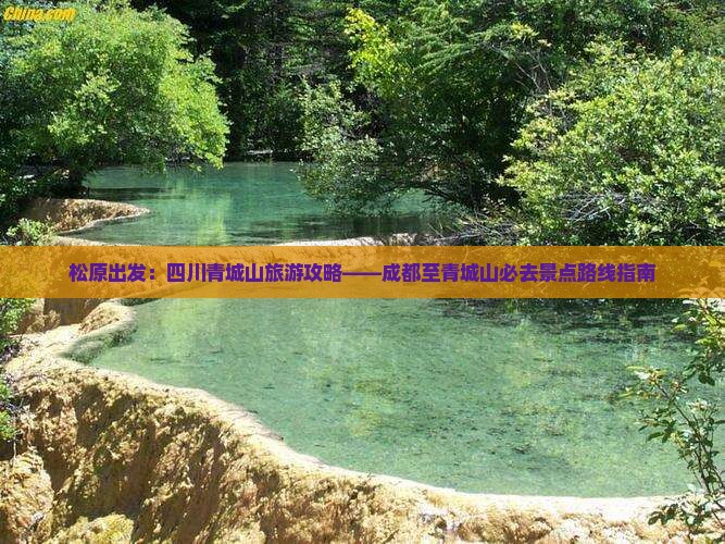 松原出发：四川青城山旅游攻略——成都至青城山必去景点路线指南