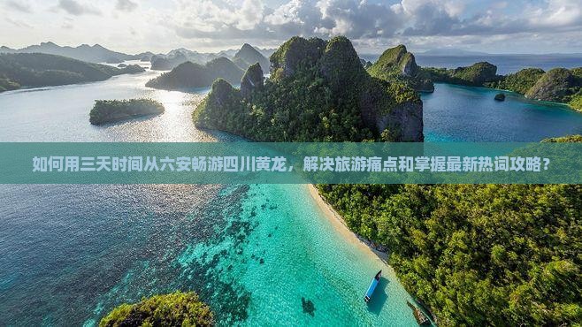 如何用三天时间从六安畅游四川黄龙，解决旅游痛点和掌握最新热词攻略？