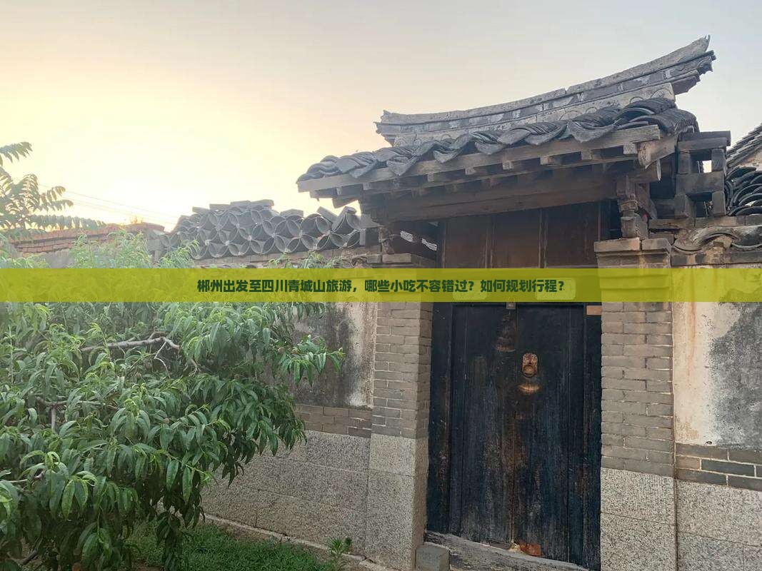 郴州出发至四川青城山旅游，哪些小吃不容错过？如何规划行程？