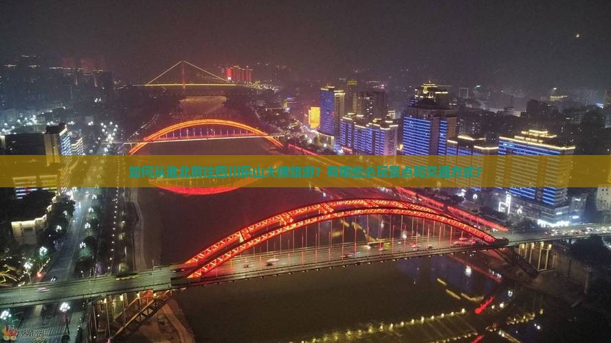 如何从淮北前往四川乐山大佛旅游？有哪些必玩景点和交通方式？