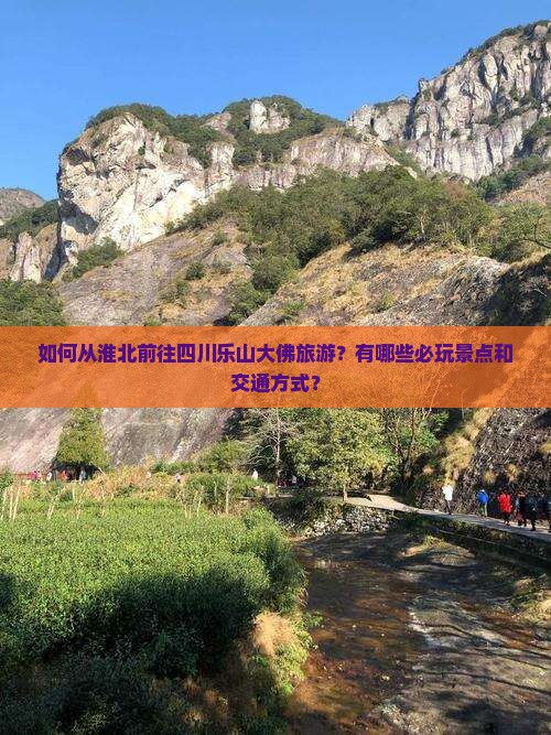 如何从淮北前往四川乐山大佛旅游？有哪些必玩景点和交通方式？