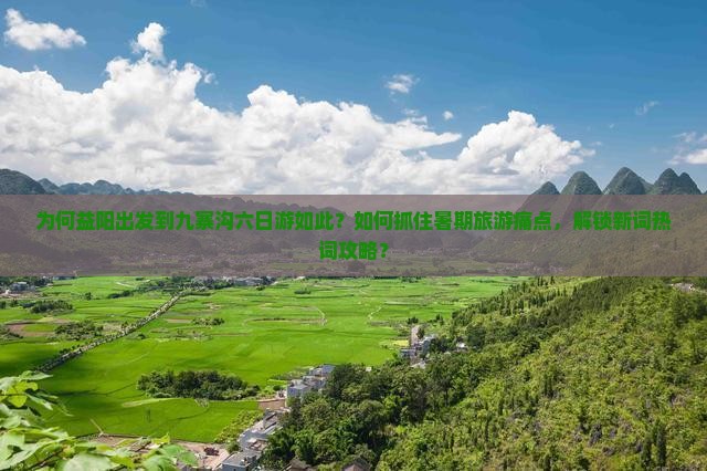 为何益阳出发到九寨沟六日游如此？如何抓住暑期旅游痛点，解锁新词热词攻略？