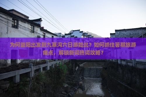 为何益阳出发到九寨沟六日游如此？如何抓住暑期旅游痛点，解锁新词热词攻略？