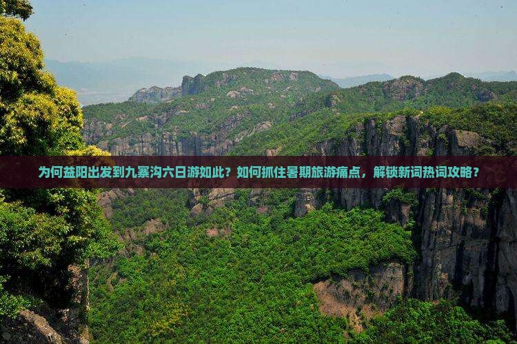 为何益阳出发到九寨沟六日游如此？如何抓住暑期旅游痛点，解锁新词热词攻略？