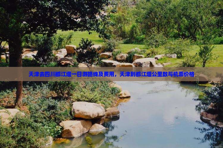 天津去四川都江堰一日游路线及费用，天津到都江堰公里数与机票价格