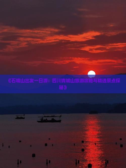 《石嘴山出发一日游：四川青城山旅游攻略与精选景点探秘》