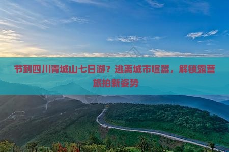 节到四川青城山七日游？逃离城市喧嚣，解锁露营+旅拍新姿势