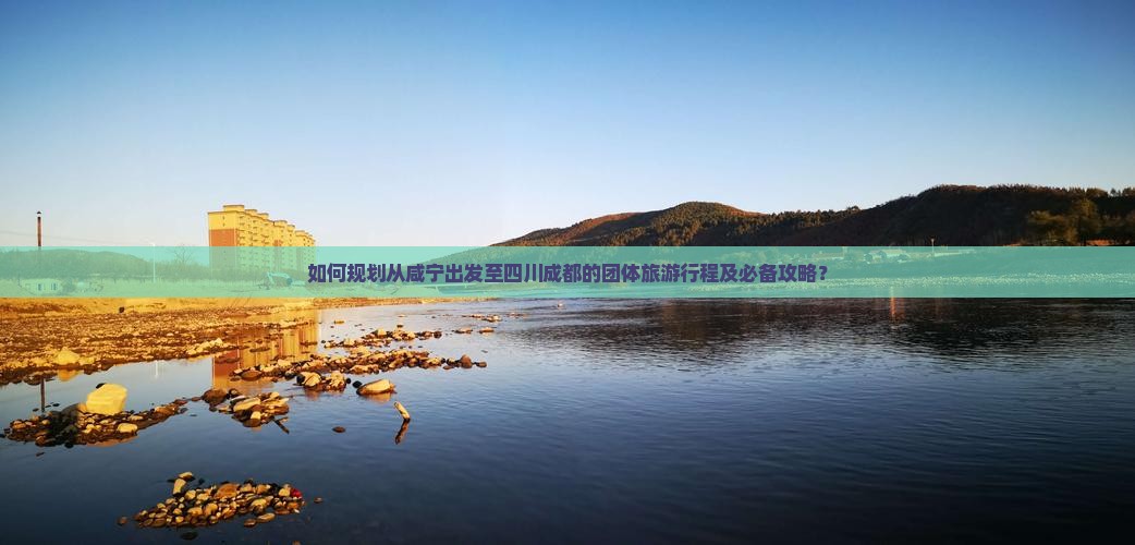 如何规划从咸宁出发至四川成都的团体旅游行程及必备攻略？
