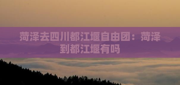 菏泽去四川都江堰自由团：菏泽到都江堰有吗