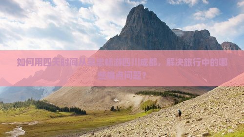 如何用四天时间从吴忠畅游四川成都，解决旅行中的哪些痛点问题？